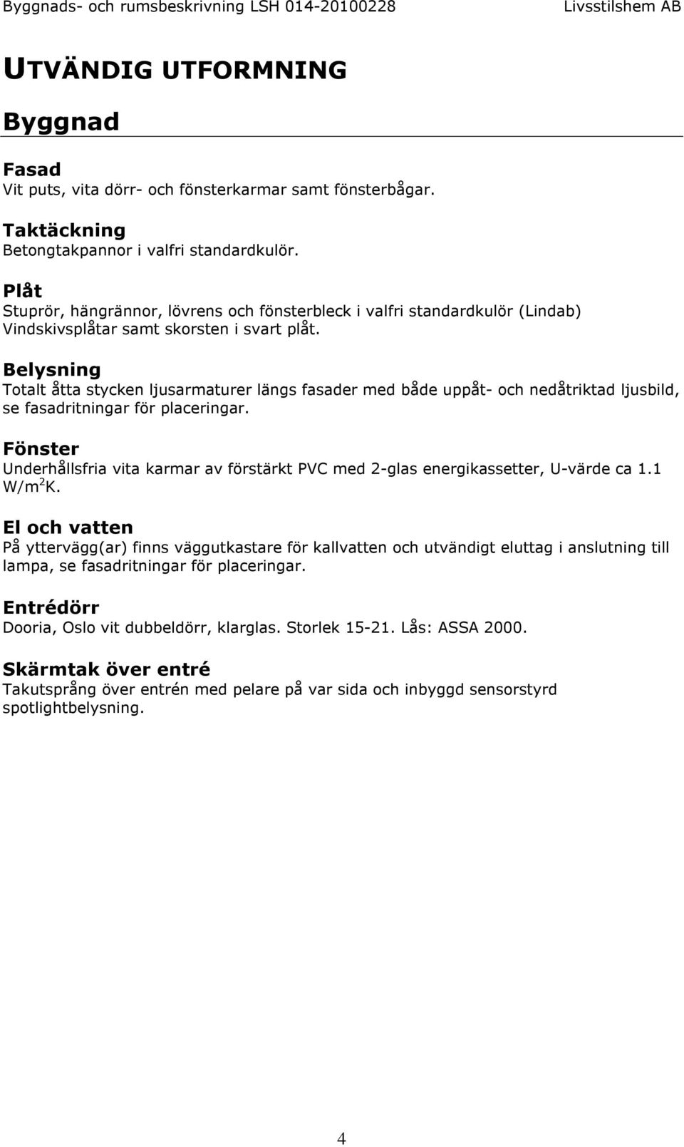 Belysning Totalt åtta stycken ljusarmaturer längs fasader med både uppåt- och nedåtriktad ljusbild, se fasadritningar för placeringar.