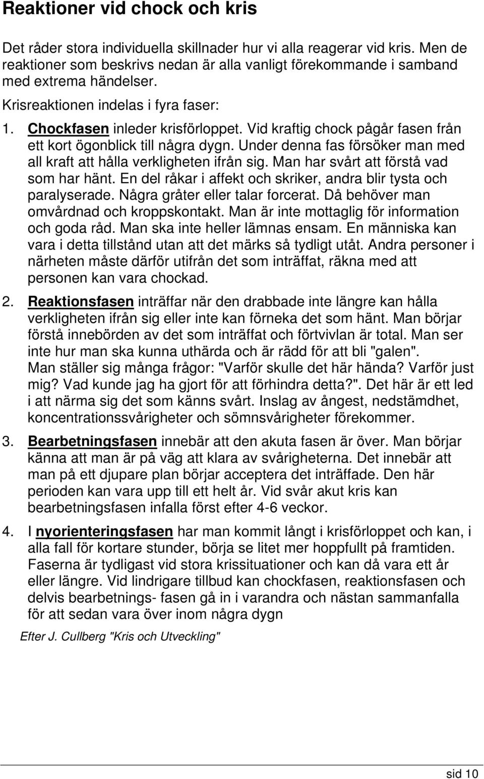 Under denna fas försöker man med all kraft att hålla verkligheten ifrån sig. Man har svårt att förstå vad som har hänt. En del råkar i affekt och skriker, andra blir tysta och paralyserade.
