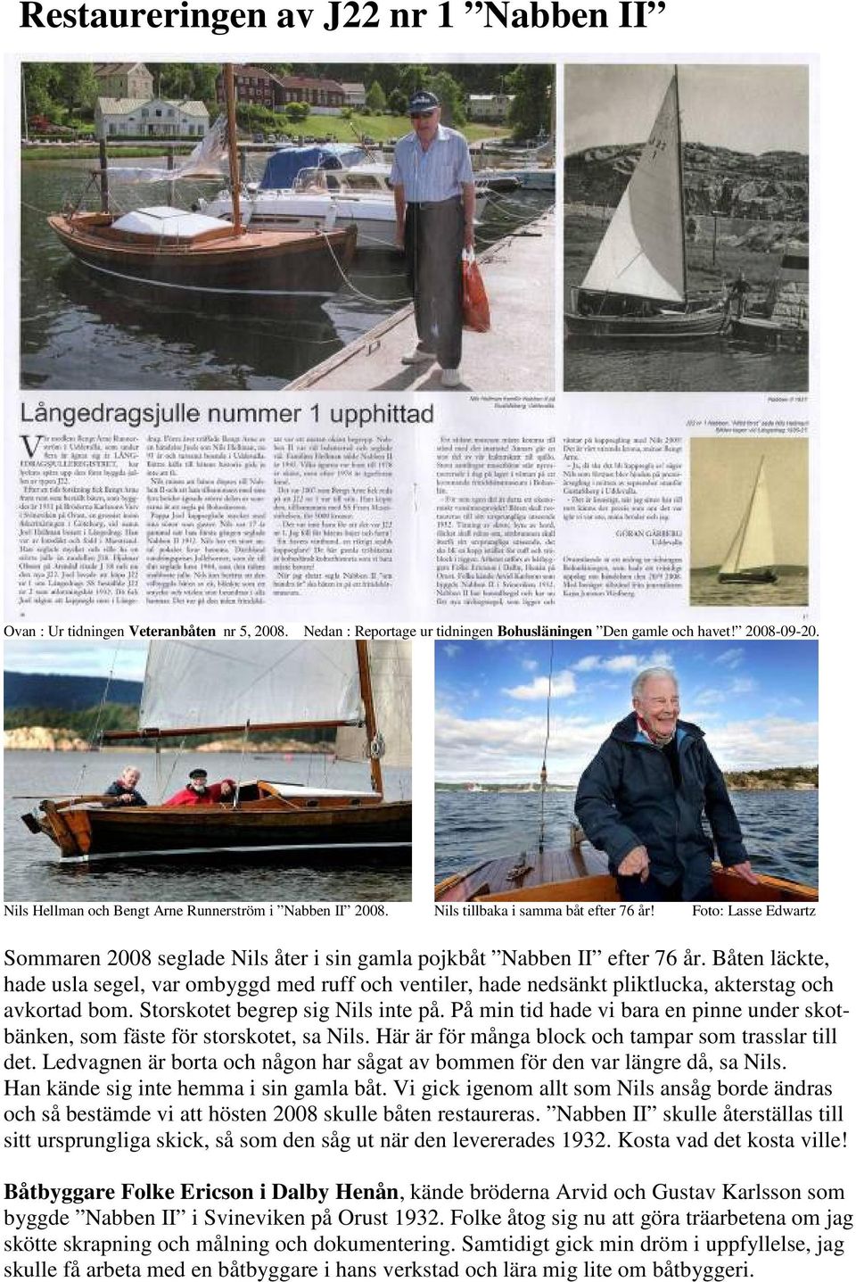 Båten läckte, hade usla segel, var ombyggd med ruff och ventiler, hade nedsänkt pliktlucka, akterstag och avkortad bom. Storskotet begrep sig Nils inte på.
