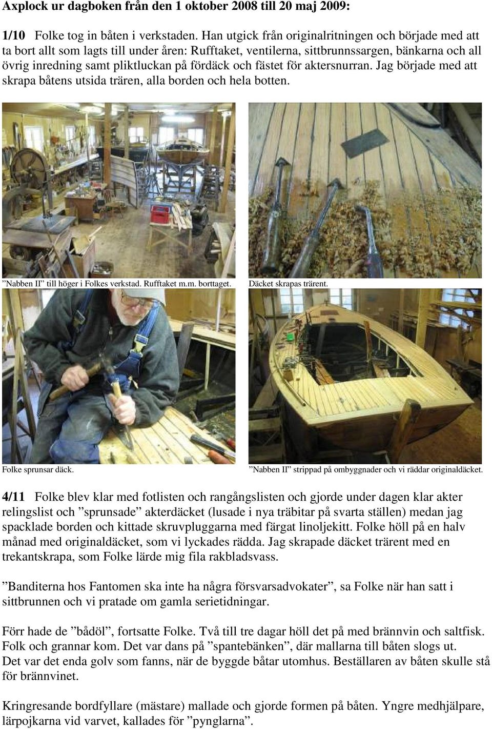 fästet för aktersnurran. Jag började med att skrapa båtens utsida trären, alla borden och hela botten. Nabben II till höger i Folkes verkstad. Rufftaket m.m. borttaget. Däcket skrapas trärent.