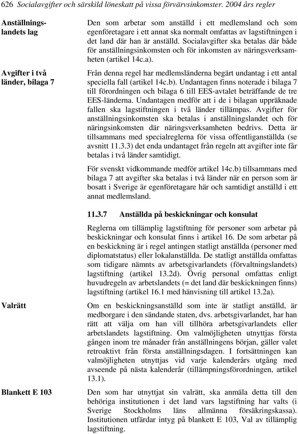 av lagstiftningen i det land där han är anställd. Socialavgifter ska betalas där både för anställningsinkomsten och för inkomsten av näringsverksamheten (artikel 14c.a).