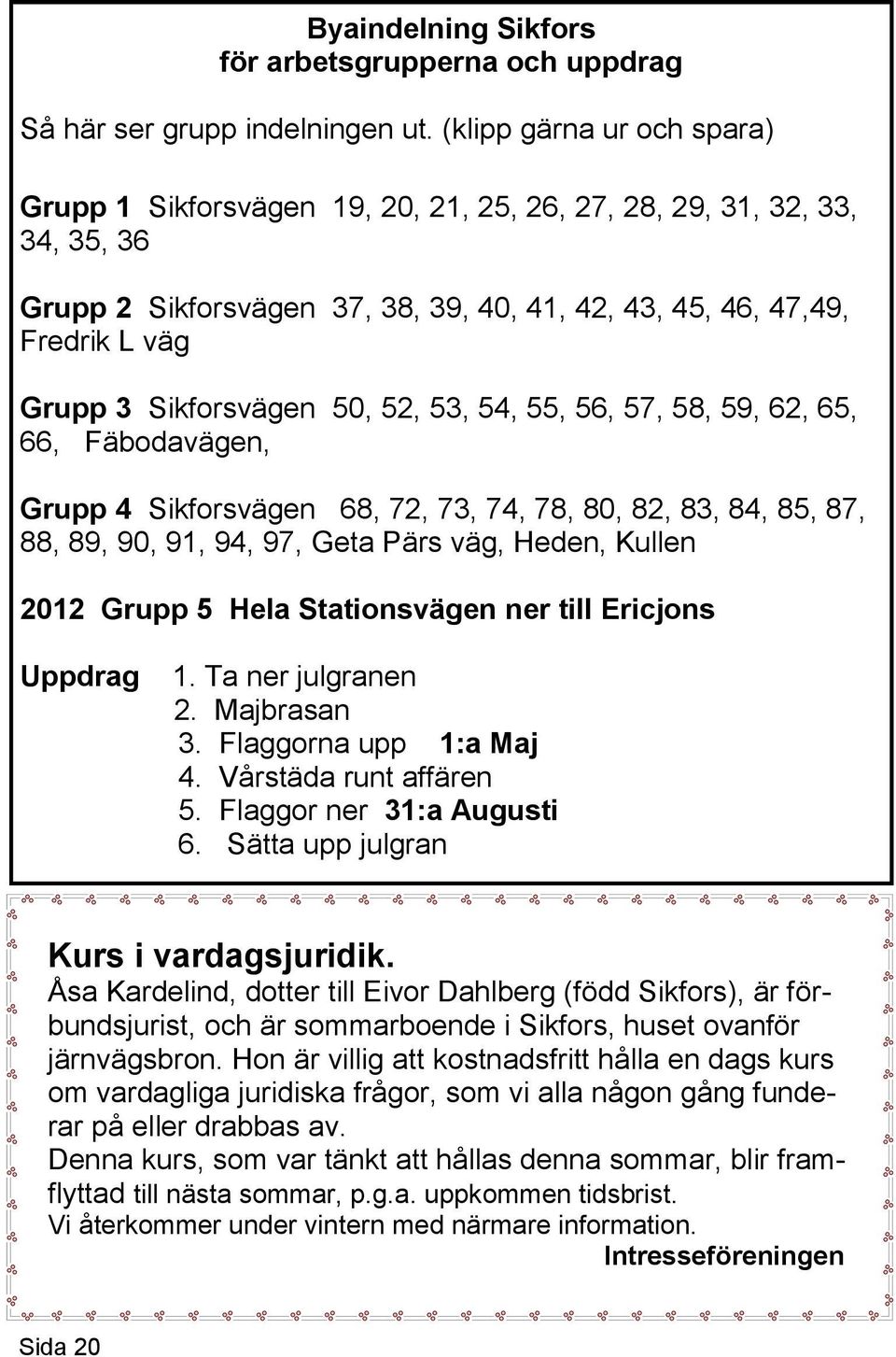 Sikforsvägen 50, 52, 53, 54, 55, 56, 57, 58, 59, 62, 65, 66, Fäbodavägen, Grupp 4 Sikforsvägen 68, 72, 73, 74, 78, 80, 82, 83, 84, 85, 87, 88, 89, 90, 91, 94, 97, Geta Pärs väg, Heden, Kullen 2012