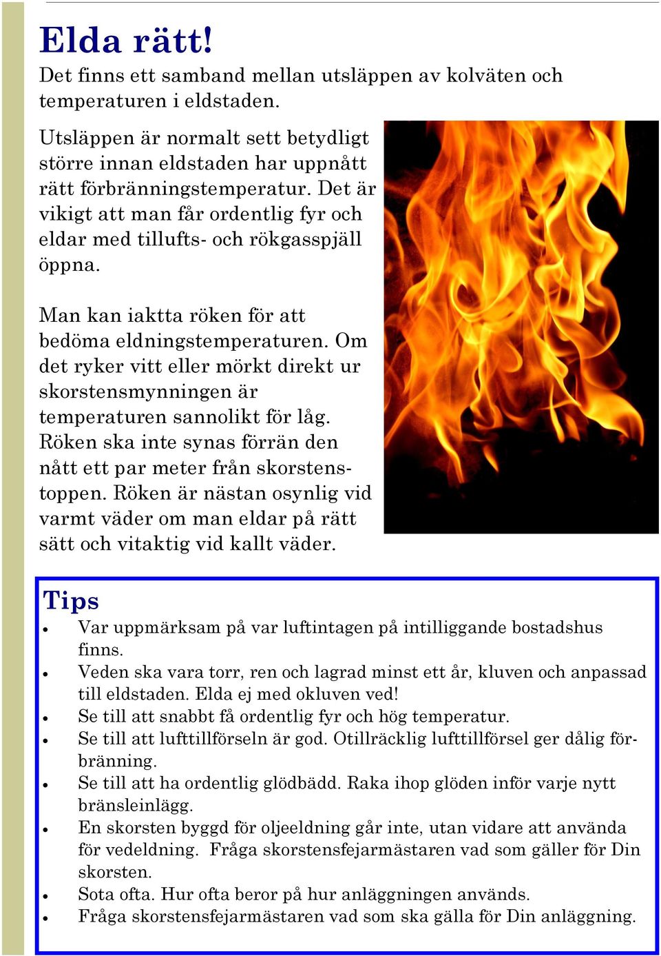 Om det ryker vitt eller mörkt direkt ur skorstensmynningen är temperaturen sannolikt för låg. Röken ska inte synas förrän den nått ett par meter från skorstenstoppen.