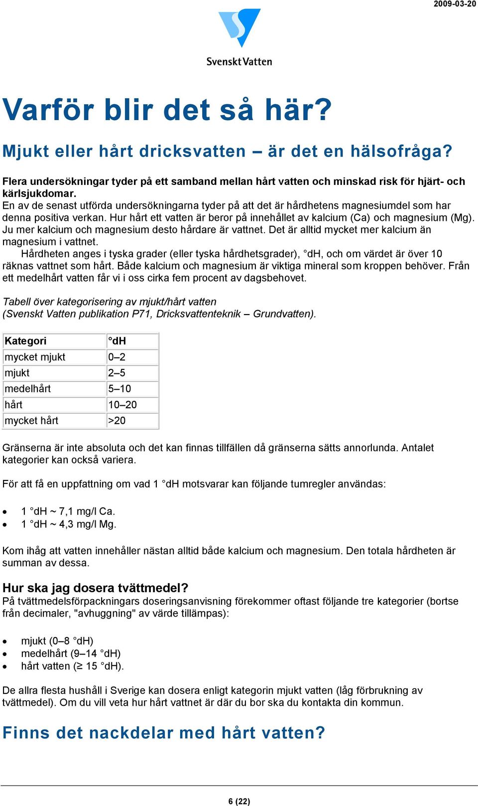 Ju mer kalcium och magnesium desto hårdare är vattnet. Det är alltid mycket mer kalcium än magnesium i vattnet.