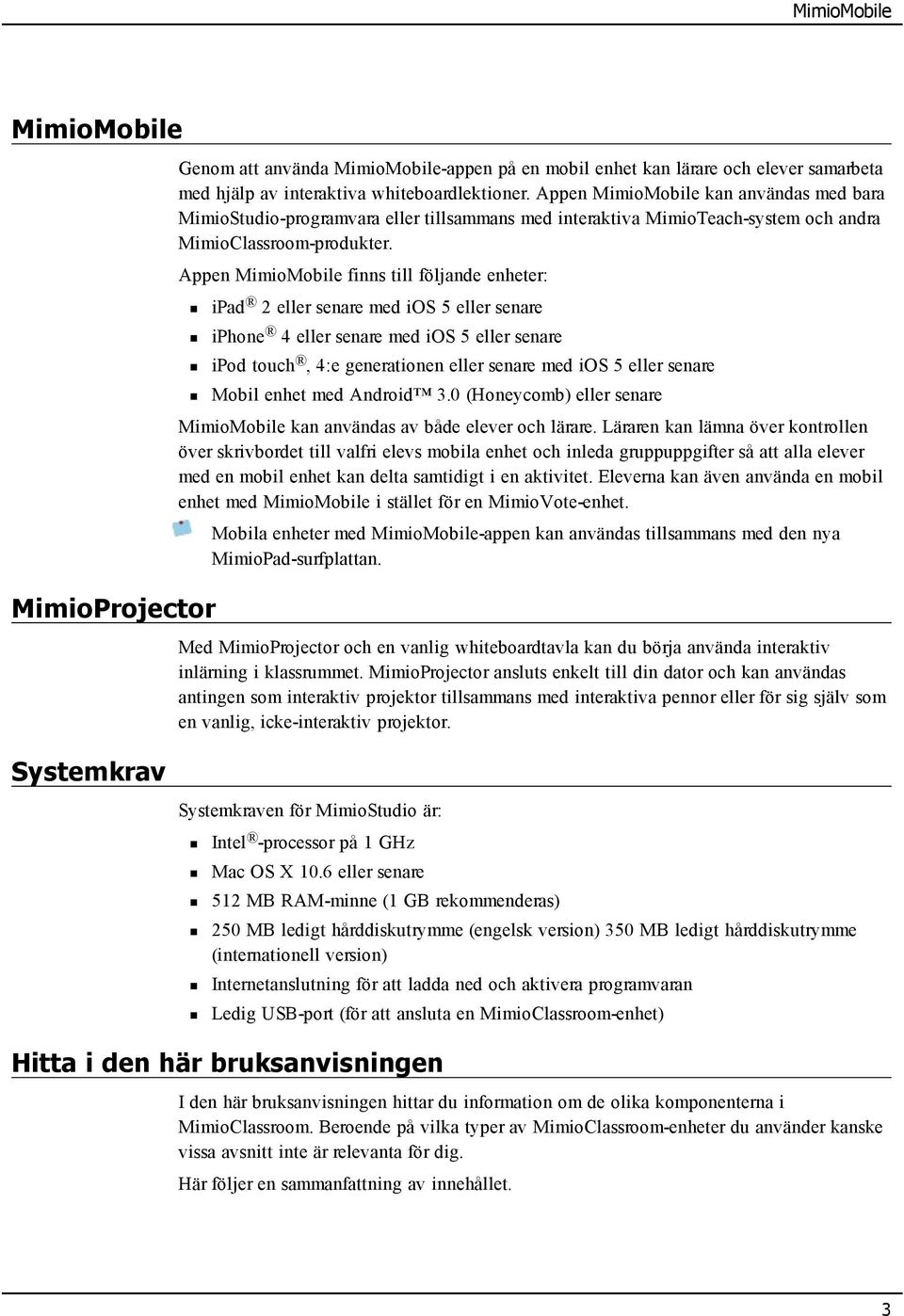 Appen MimioMobile finns till följande enheter: ipad 2 eller senare med ios 5 eller senare iphone 4 eller senare med ios 5 eller senare ipod touch, 4:e generationen eller senare med ios 5 eller senare