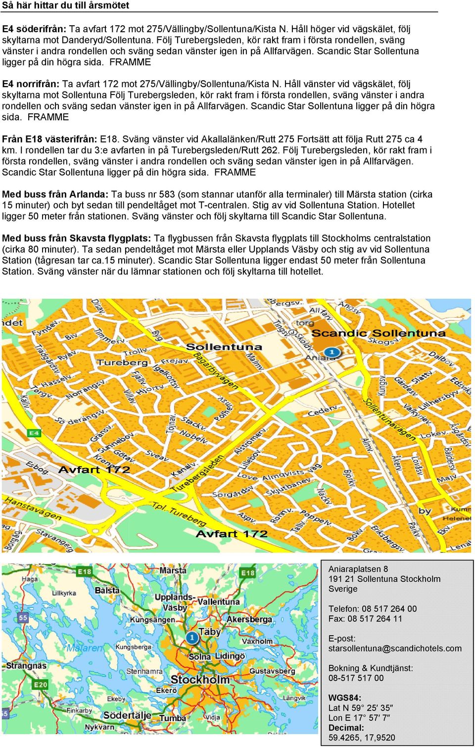 FRAMME E4 norrifrån: Ta avfart 172 mot 275/Vällingby/Sollentuna/Kista N. Håll vänster vid vägskälet, följ skyltarna mot Sollentuna  FRAMME Från E18 västerifrån: E18.