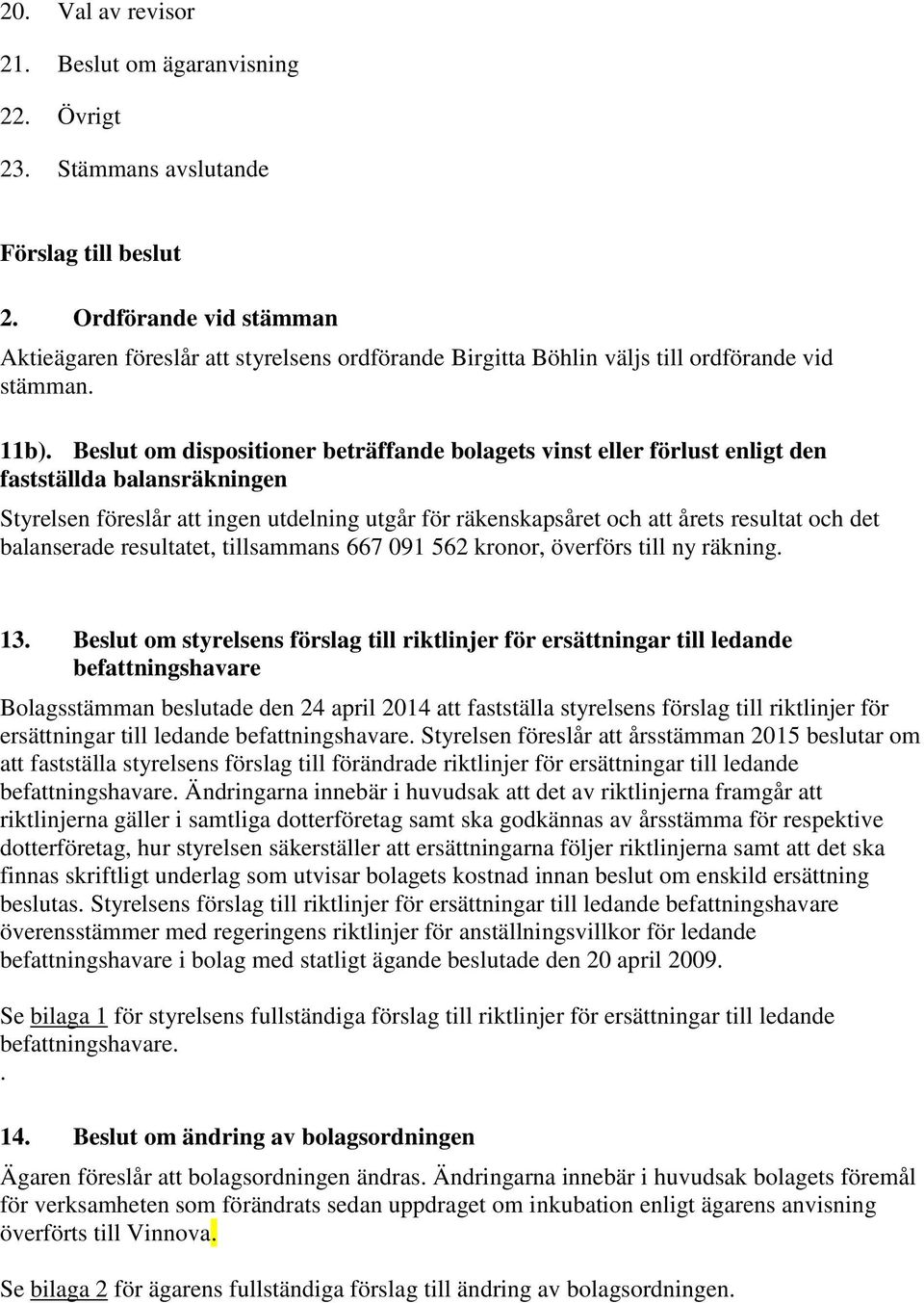 Beslut om dispositioner beträffande bolagets vinst eller förlust enligt den fastställda balansräkningen Styrelsen föreslår att ingen utdelning utgår för räkenskapsåret och att årets resultat och det