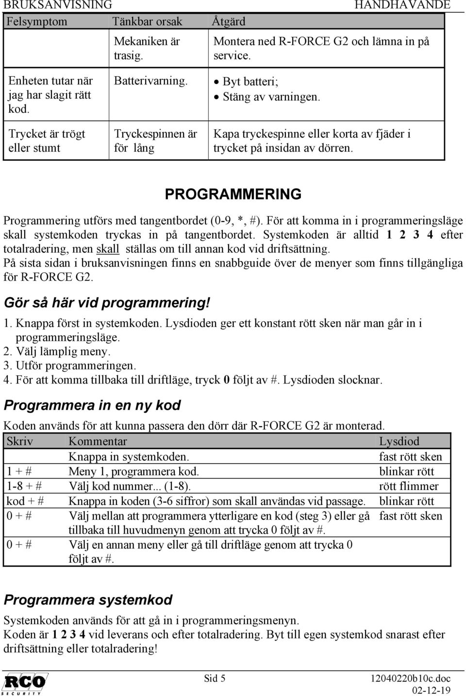 För att komma in i programmeringsläge skall systemkoden tryckas in på tangentbordet. Systemkoden är alltid 1 2 3 4 efter totalradering, men skall ställas om till annan kod vid driftsättning.