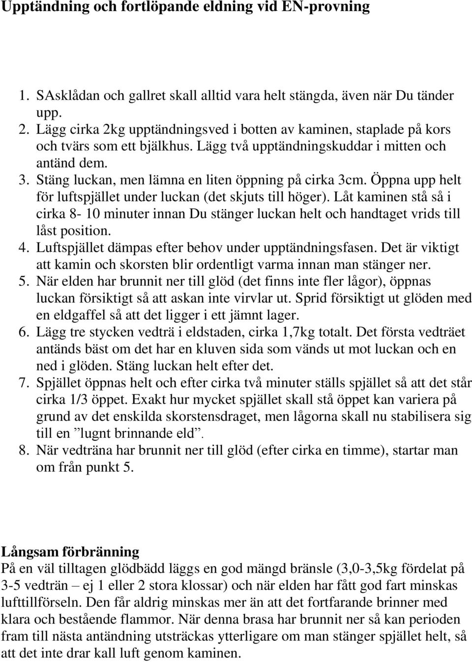 Stäng luckan, men lämna en liten öppning på cirka 3cm. Öppna upp helt för luftspjället under luckan (det skjuts till höger).