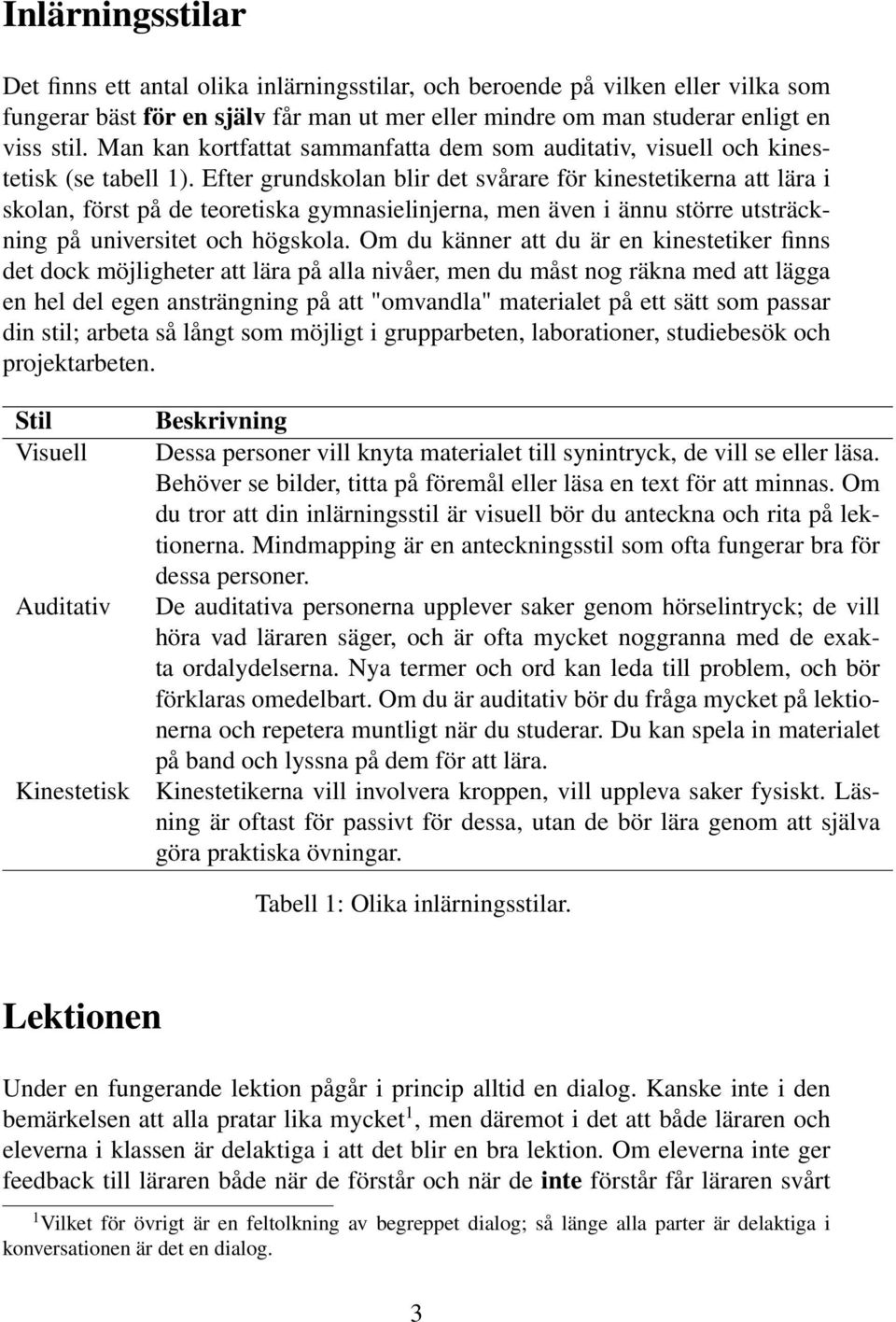 Efter grundskolan blir det svårare för kinestetikerna att lära i skolan, först på de teoretiska gymnasielinjerna, men även i ännu större utsträckning på universitet och högskola.