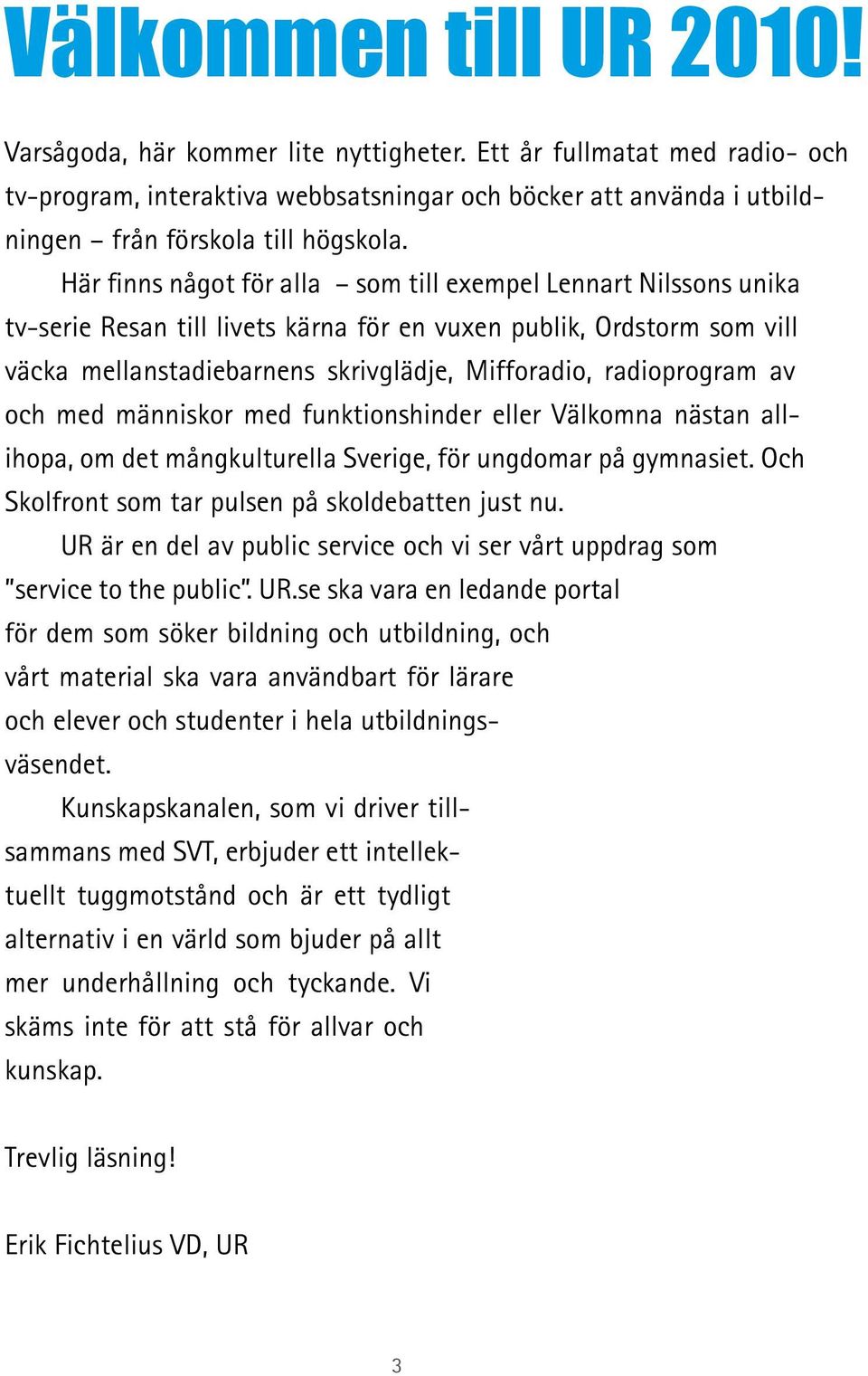 Här finns något för alla som till exempel Lennart Nilssons unika tv-serie Resan till livets kärna för en vuxen publik, Ordstorm som vill väcka mellanstadiebarnens skrivglädje, Mifforadio,