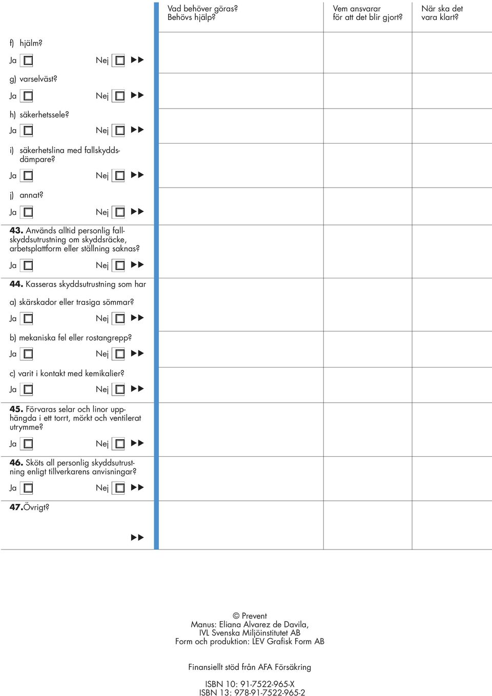 Ja Nej b) mekaniska fel eller rostangrepp? Ja Nej c) varit i kontakt med kemikalier? Ja Nej 45. Förvaras selar och linor upphängda i ett torrt, mörkt och ventilerat utrymme? Ja Nej 46.