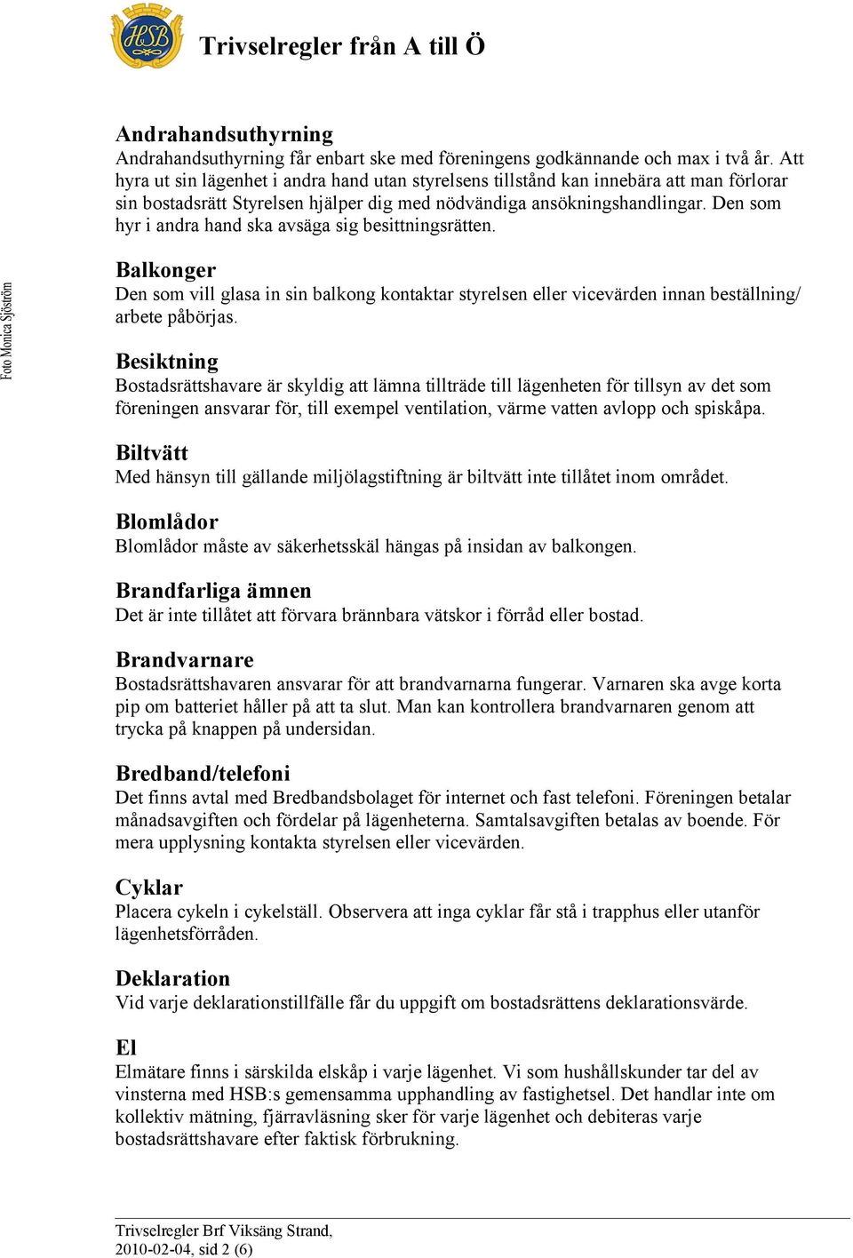 Den som hyr i andra hand ska avsäga sig besittningsrätten. Balkonger Den som vill glasa in sin balkong kontaktar styrelsen eller vicevärden innan beställning/ arbete påbörjas.