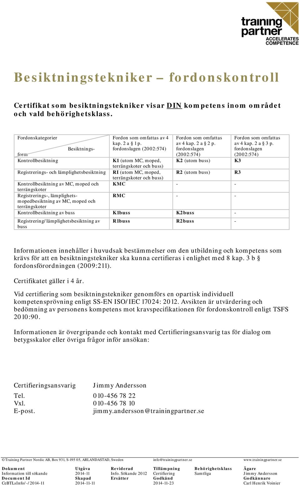 fordonslagen (2002:574) K2 (utom buss) Besiktningsform Kontrollbesiktning K1 (utom MC, moped, terrängskoter och buss) Registrerings- och lämplighetsbesiktning RI (utom MC, moped, R2 (utom buss) R3