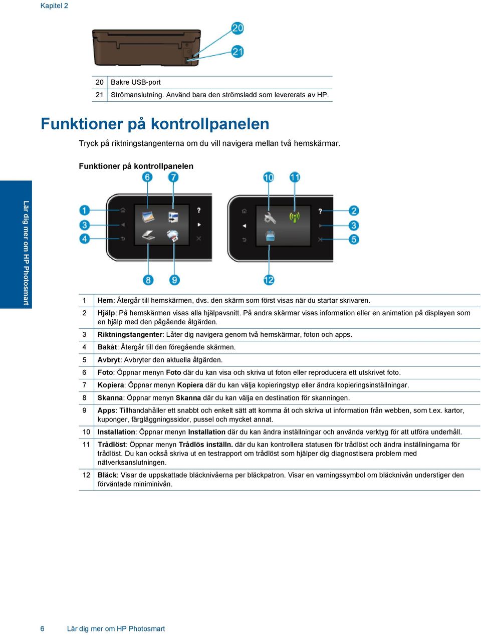 På andra skärmar visas information eller en animation på displayen som en hjälp med den pågående åtgärden. 3 Riktningstangenter: Låter dig navigera genom två hemskärmar, foton och apps.