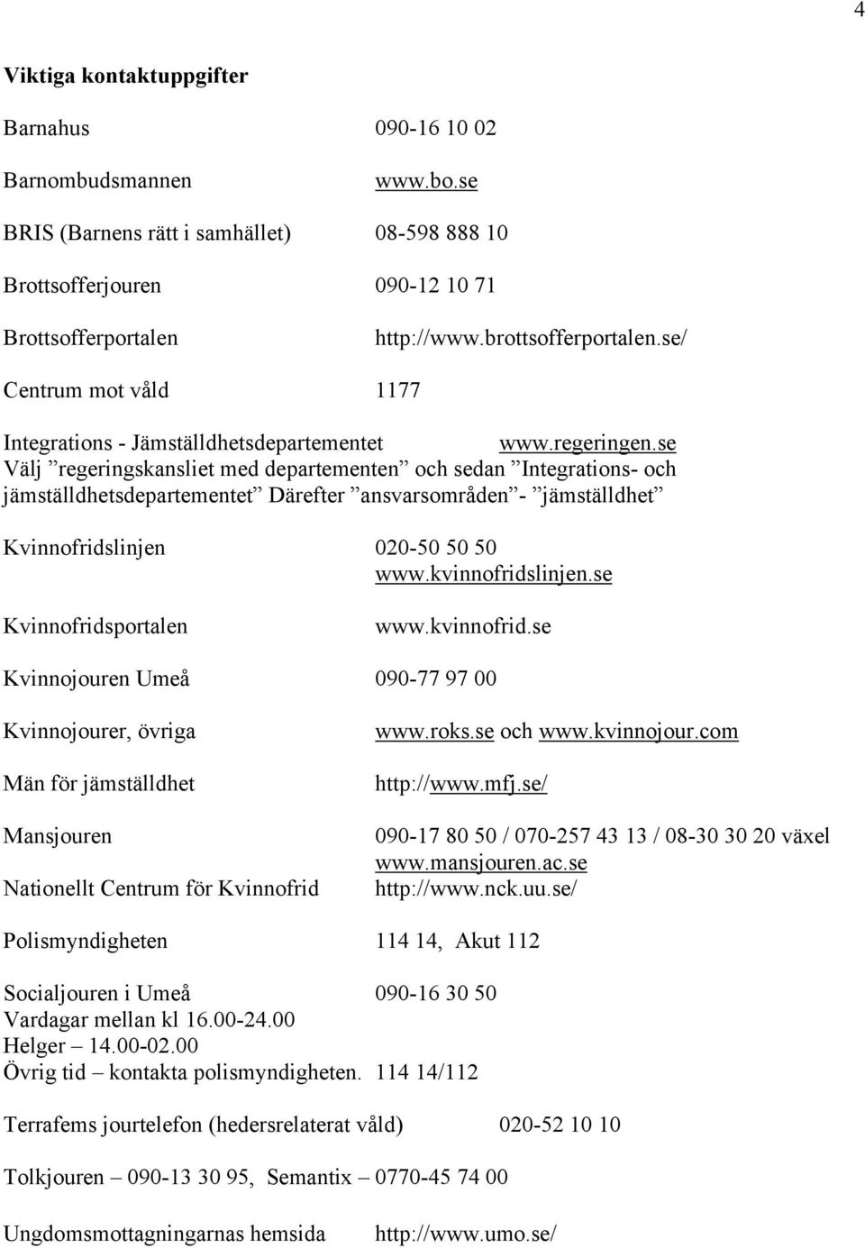se Välj regeringskansliet med departementen och sedan Integrations- och jämställdhetsdepartementet Därefter ansvarsområden - jämställdhet Kvinnofridslinjen 020-50 50 50 www.kvinnofridslinjen.