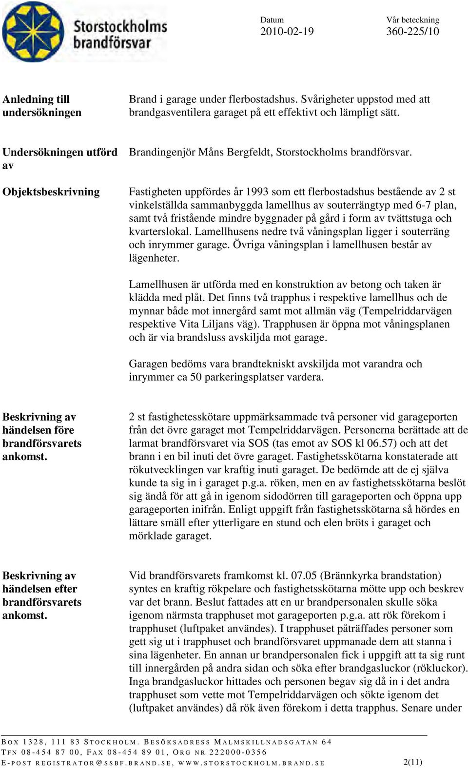Fastigheten uppfördes år 1993 som ett flerbostadshus bestående av 2 st vinkelställda sammanbyggda lamellhus av souterrängtyp med 6-7 plan, samt två fristående mindre byggnader på gård i form av