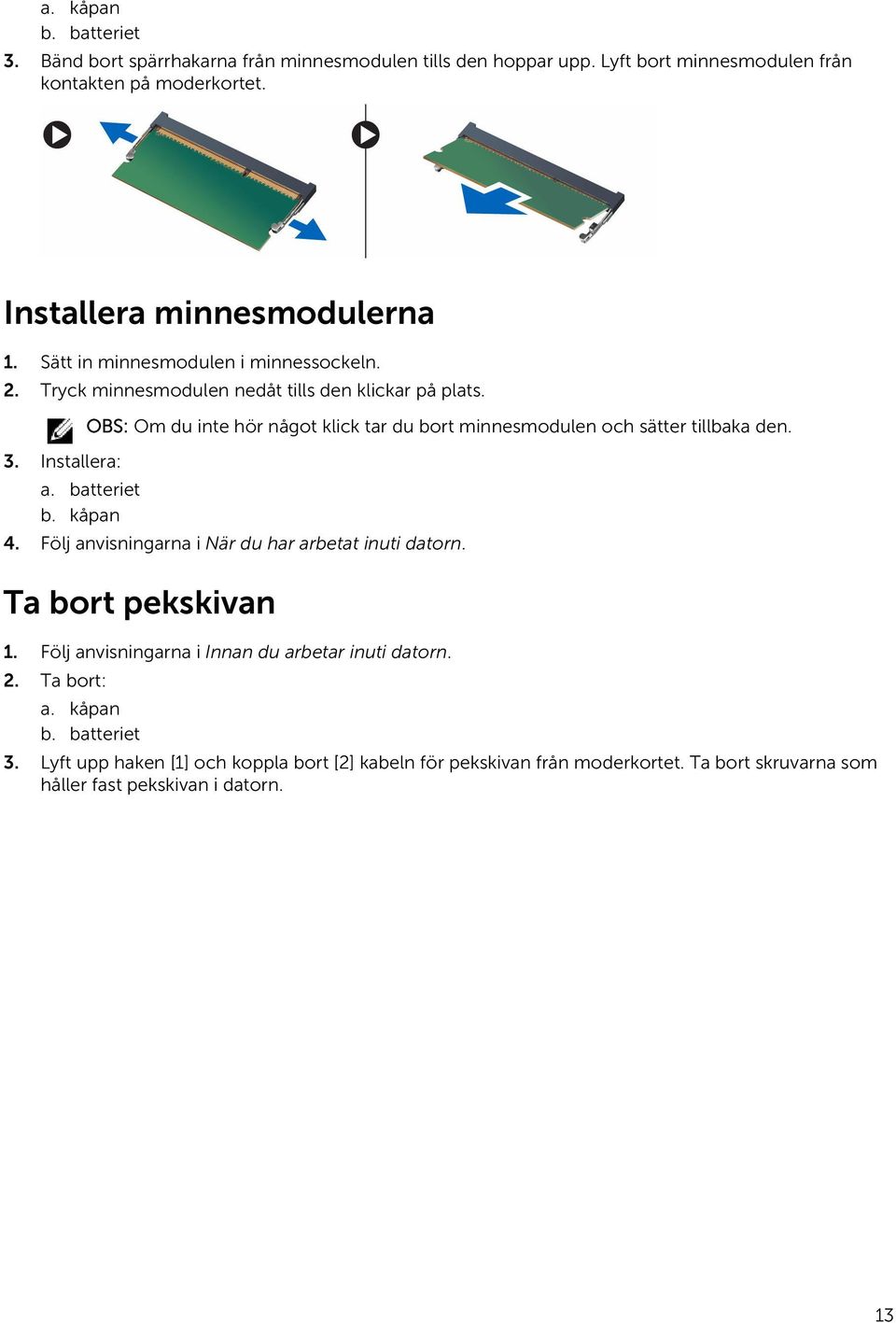 Installera: OBS: Om du inte hör något klick tar du bort minnesmodulen och sätter tillbaka den. a. batteriet b. kåpan 4. Följ anvisningarna i När du har arbetat inuti datorn.