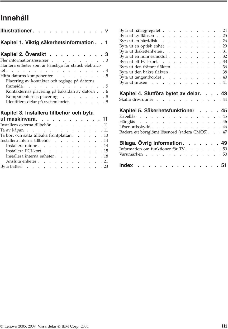 .......8 Identifiera delar på systemkortet.......9 Kapitel 3. Installera tillbehör och byta ut maskinvara............ 11 Installera externa tillbehör.........11 Ta av kåpan.