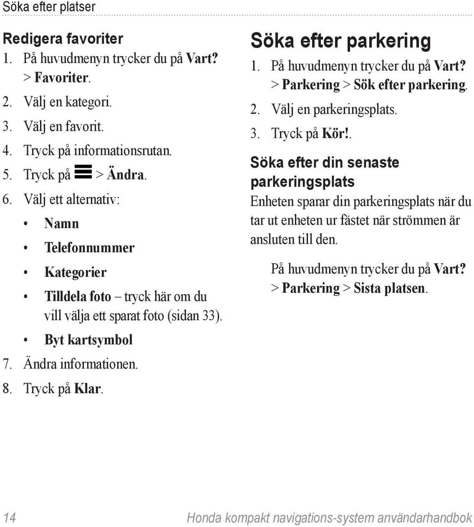 Söka efter parkering 1. På huvudmenyn trycker du på Vart? > Parkering > Sök efter parkering. 2. Välj en parkeringsplats. 3. Tryck på Kör!