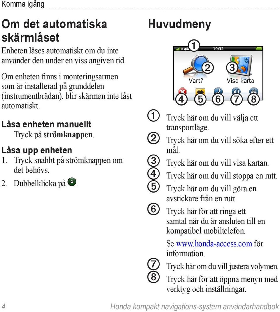 Tryck snabbt på strömknappen om det behövs. 2. Dubbelklicka på. Huvudmeny ➊ ➋ ➌ ➍ ➎ ➏ ➐ ➑ ➊ Tryck här om du vill välja ett transportläge. ➋ Tryck här om du vill söka efter ett mål.