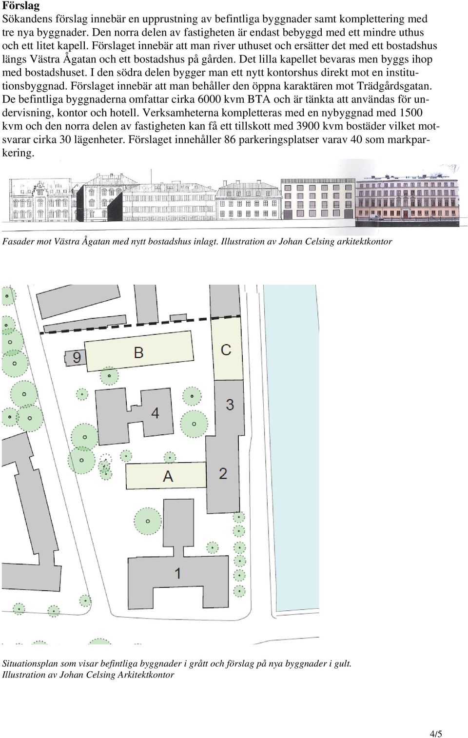 Förslaget innebär att man river uthuset och ersätter det med ett bostadshus längs Västra Ågatan och ett bostadshus på gården. Det lilla kapellet bevaras men byggs ihop med bostadshuset.