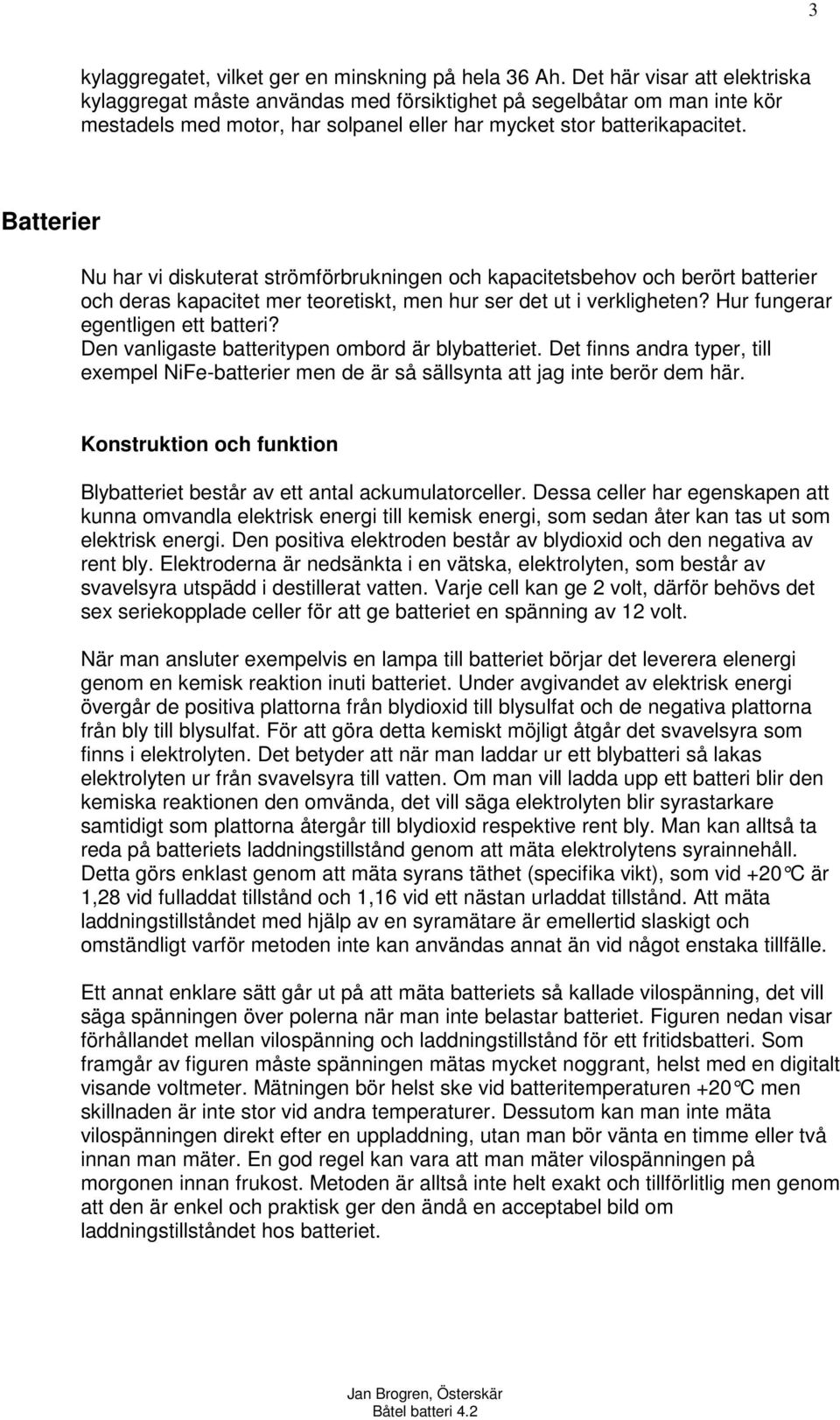 Batterier Nu har vi diskuterat strömförbrukningen och kapacitetsbehov och berört batterier och deras kapacitet mer teoretiskt, men hur ser det ut i verkligheten? Hur fungerar egentligen ett batteri?