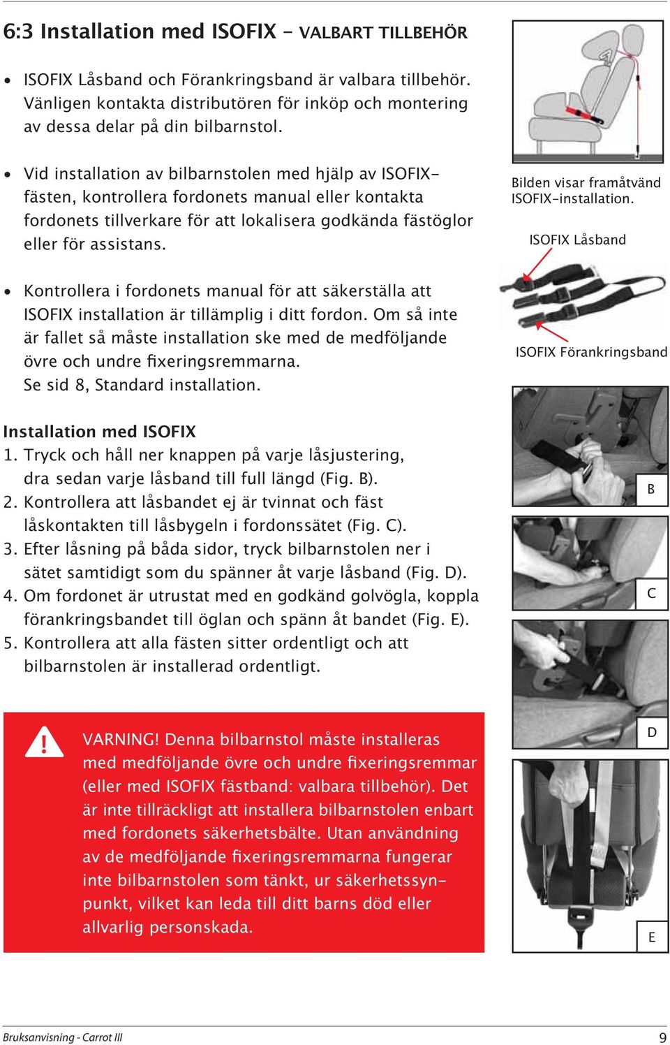 ISOFIX installation är tillämplig i ditt fordon. Om så inte är fallet så måste installation ske med de medföljande Se sid 8, Standard installation. ISOFIX Förankringsband Installation med ISOFIX 1.