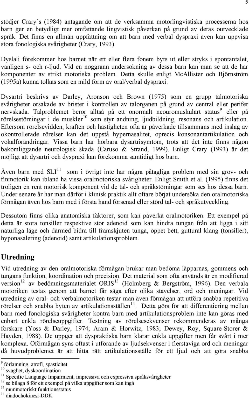 Dyslali förekommer hos barnet när ett eller flera fonem byts ut eller stryks i spontantalet, vanligen s- och r-ljud.