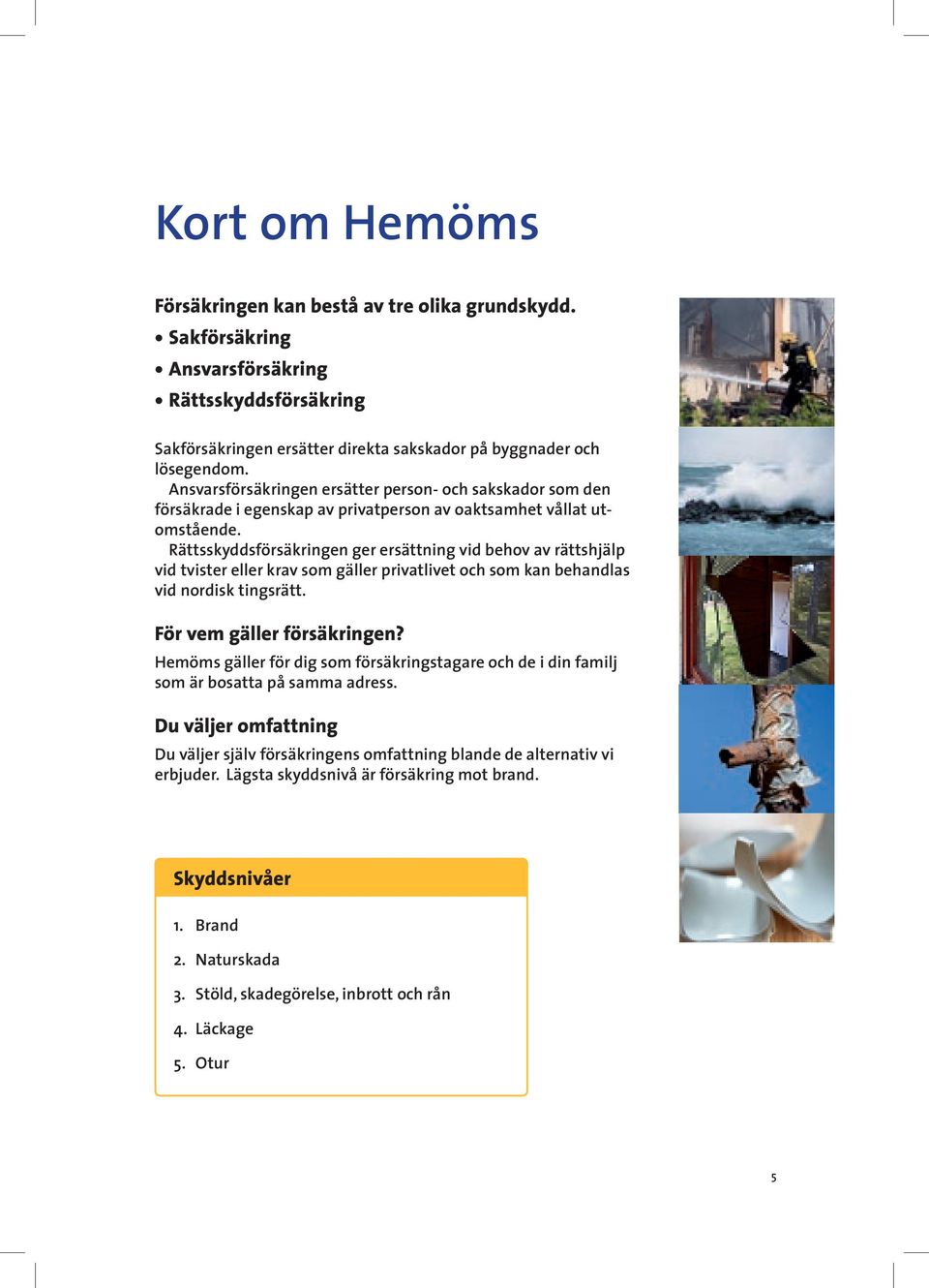 Rättsskyddsförsäkringen ger ersättning vid behov av rättshjälp vid tvister eller krav som gäller privatlivet och som kan behandlas vid nordisk tingsrätt. För vem gäller försäkringen?