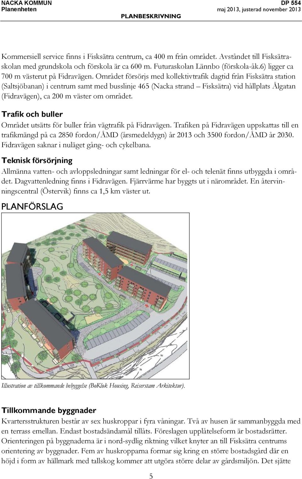 Området försörjs med kollektivtrafik dagtid från Fisksätra station (Saltsjöbanan) i centrum samt med busslinje 465 (Nacka strand Fisksätra) vid hållplats Ålgatan (Fidravägen), ca 200 m väster om