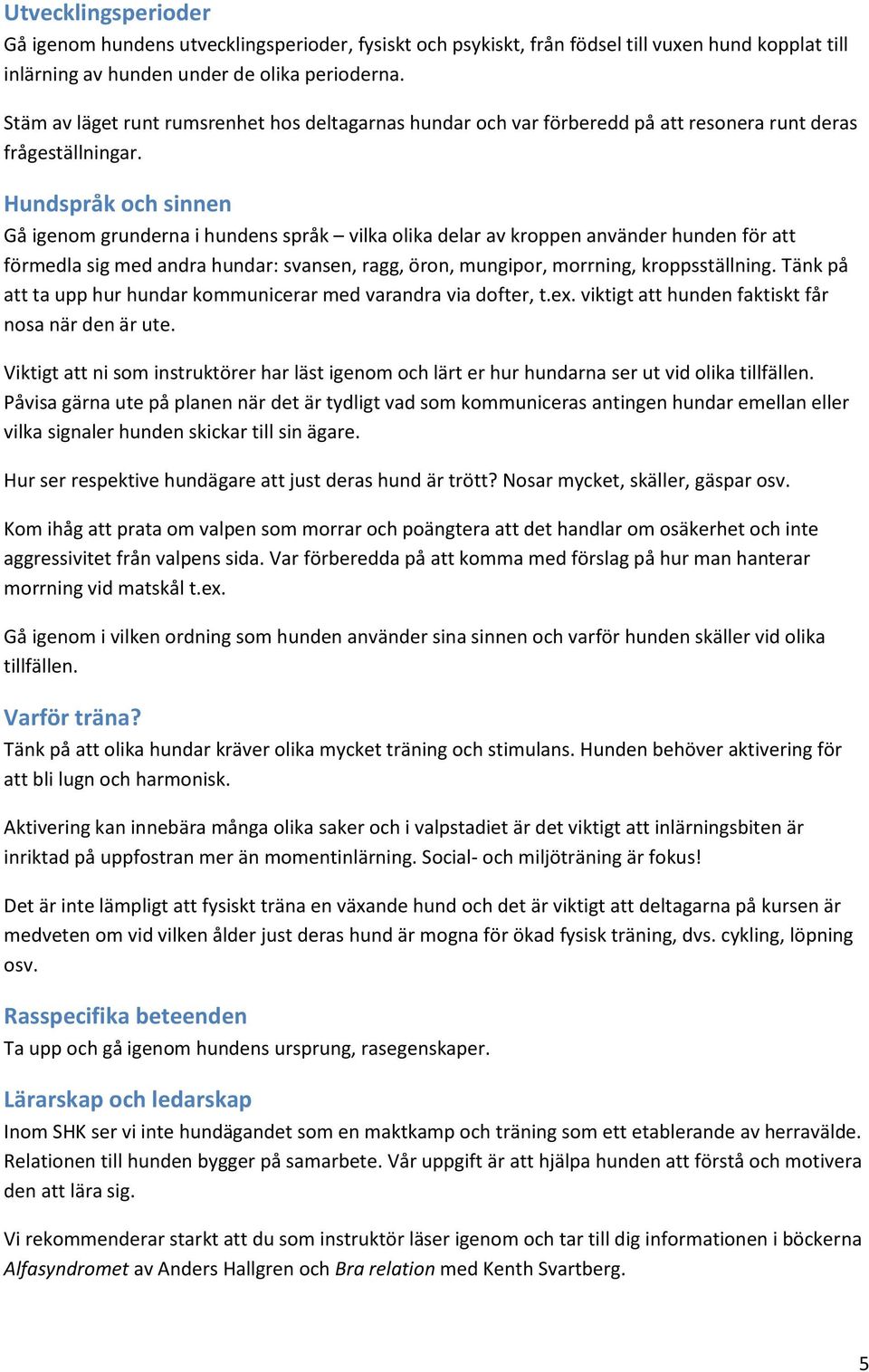 Hundspråk och sinnen Gå igenom grunderna i hundens språk vilka olika delar av kroppen använder hunden för att förmedla sig med andra hundar: svansen, ragg, öron, mungipor, morrning, kroppsställning.
