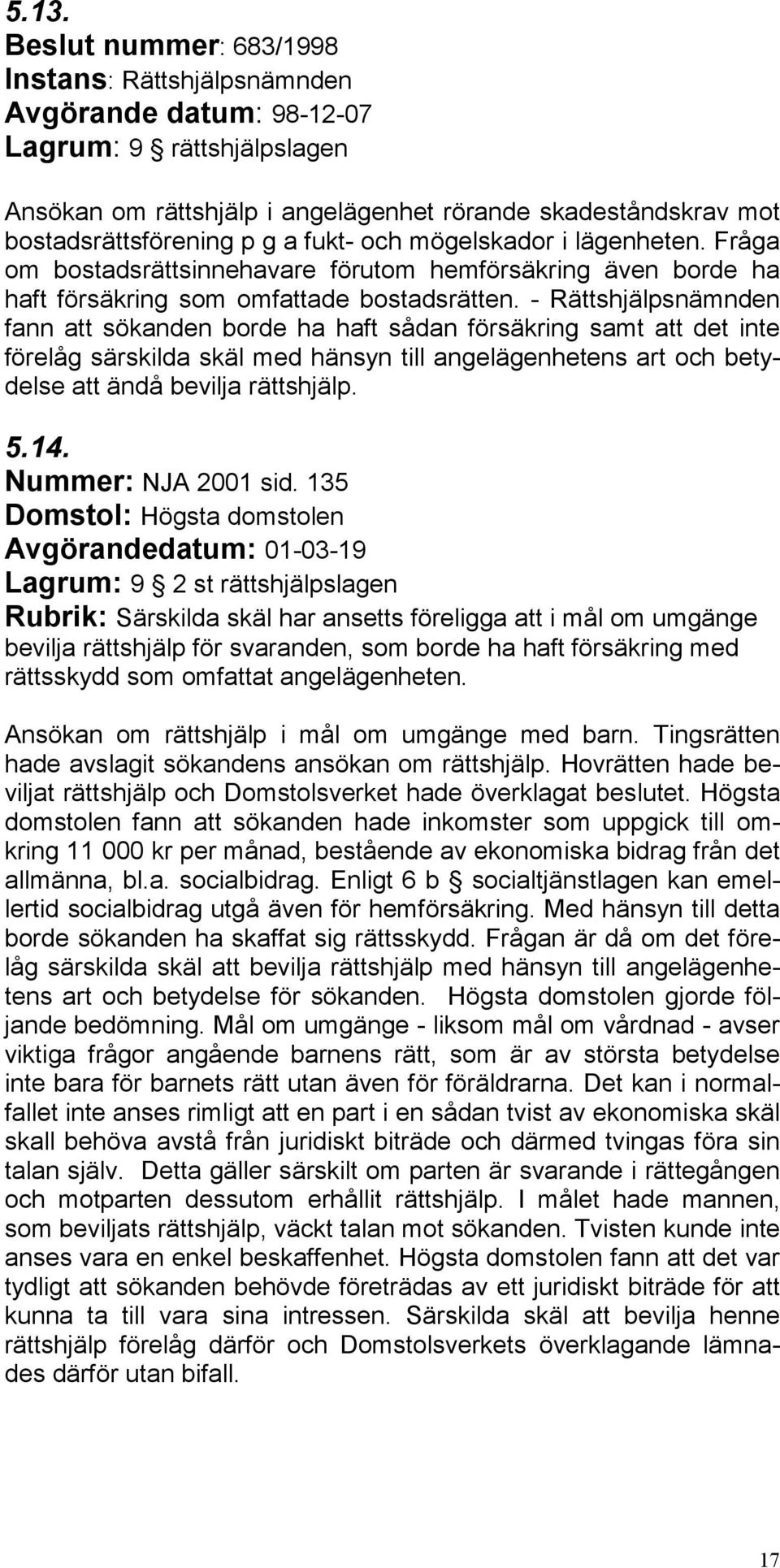 - Rättshjälpsnämnden fann att sökanden borde ha haft sådan försäkring samt att det inte förelåg särskilda skäl med hänsyn till angelägenhetens art och betydelse att ändå bevilja rättshjälp. 5.14.