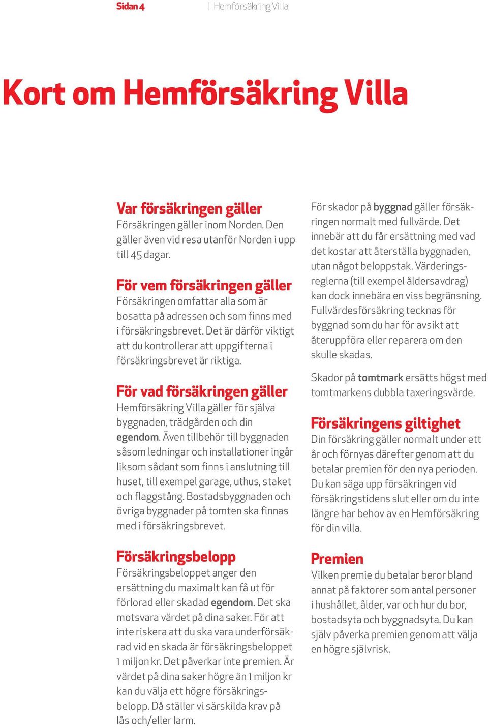 Det är därför viktigt att du kontrollerar att uppgifterna i försäkringsbrevet är riktiga. För vad försäkringen gäller Hemförsäkring Villa gäller för själva byggnaden, trädgården och din egendom.