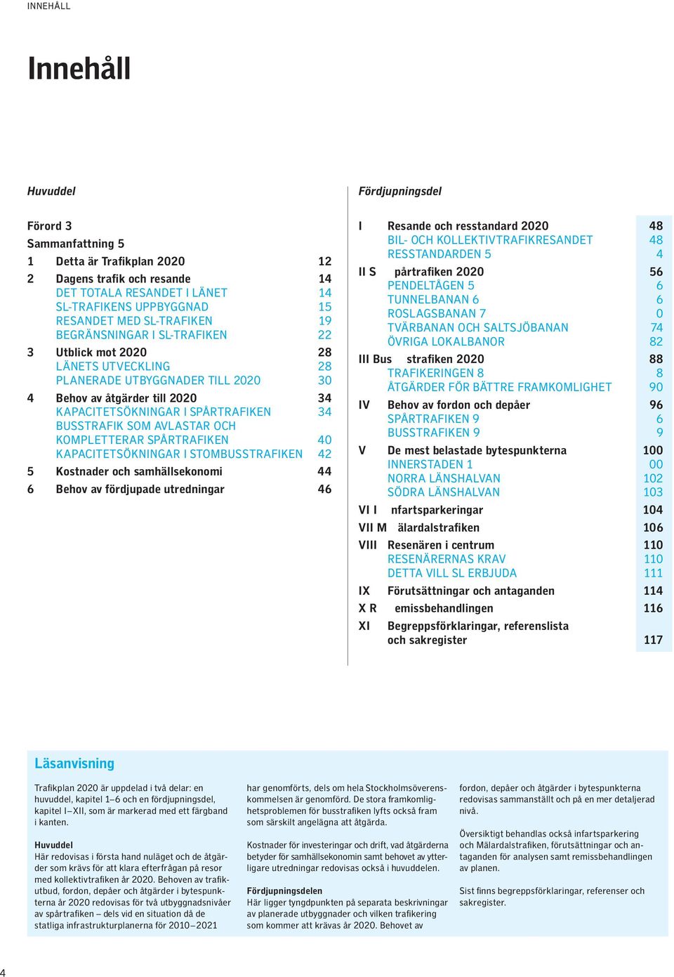 BUSSTRAFIK SOM AVLASTAR OCH KOMPLETTERAR SPÅRTRAFIKEN 40 KAPACITETSÖKNINGAR I STOMBUSSTRAFIKEN 42 5 Kostnader och samhällsekonomi 44 6 Behov av fördjupade utredningar 46 I Resande och resstandard