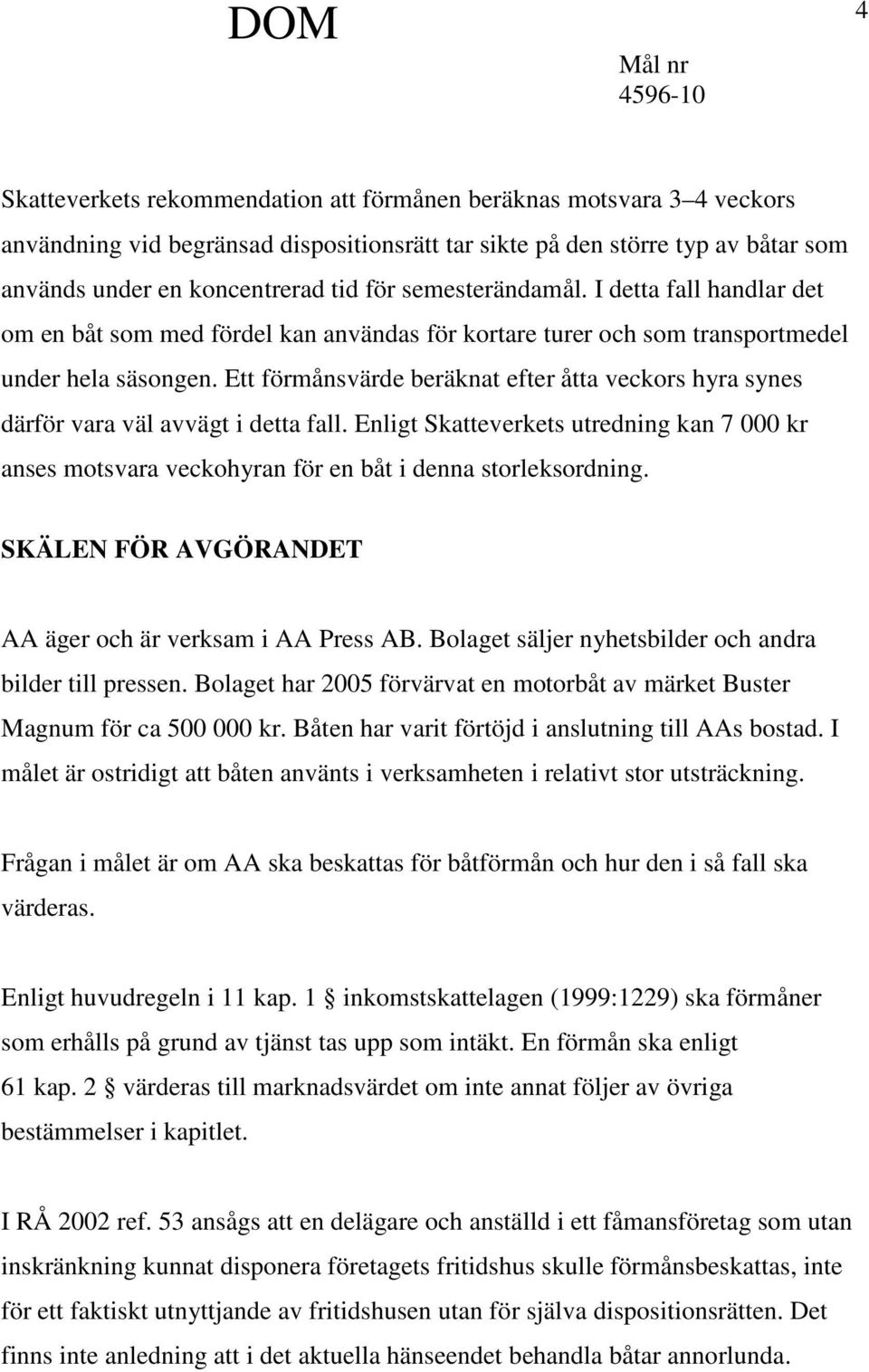 Ett förmånsvärde beräknat efter åtta veckors hyra synes därför vara väl avvägt i detta fall. Enligt Skatteverkets utredning kan 7 000 kr anses motsvara veckohyran för en båt i denna storleksordning.