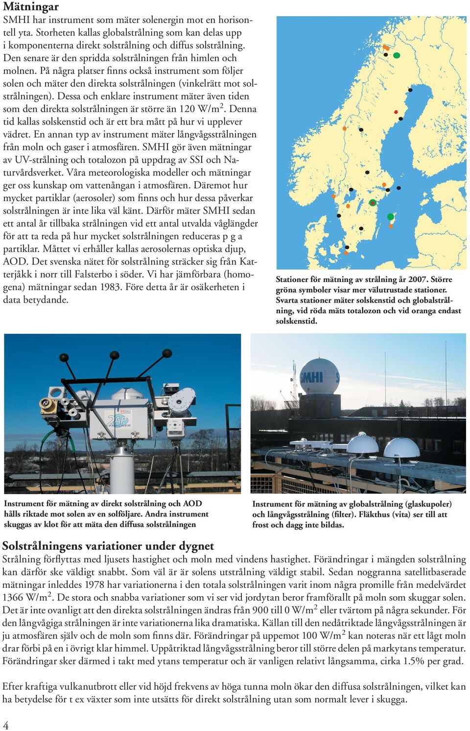 Dessa och enklare instrument mäter även tiden som den direkta solstrålningen är större än 12 W/m2. Denna tid kallas solskenstid och är ett bra mått på hur vi upplever vädret.