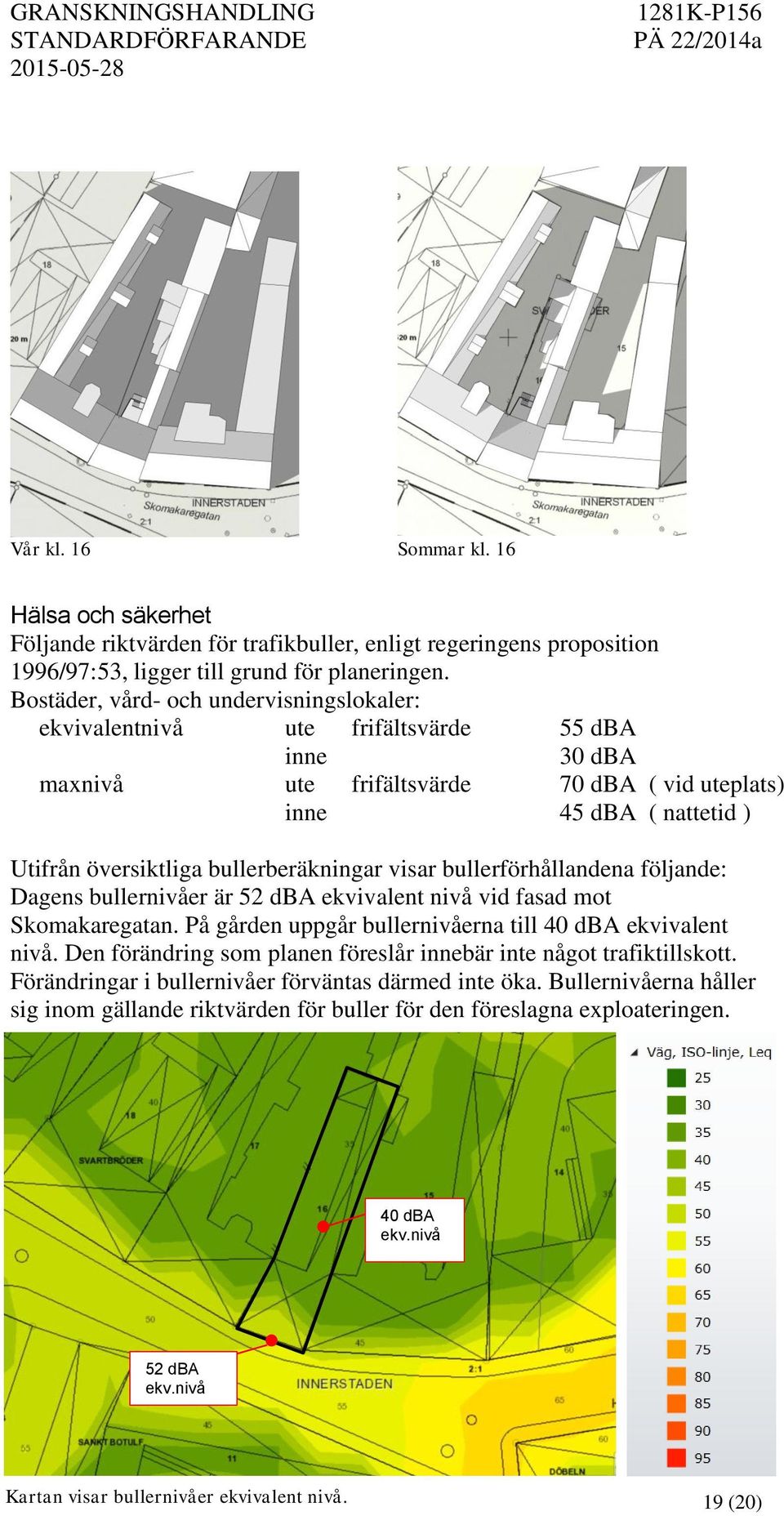 bullerberäkningar visar bullerförhållandena följande: Dagens bullernivåer är 52 dba ekvivalent nivå vid fasad mot Skomakaregatan. På gården uppgår bullernivåerna till 40 dba ekvivalent nivå.