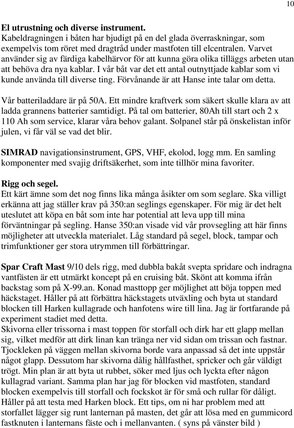 I vår båt var det ett antal outnyttjade kablar som vi kunde använda till diverse ting. Förvånande är att Hanse inte talar om detta. Vår batteriladdare är på 50A.