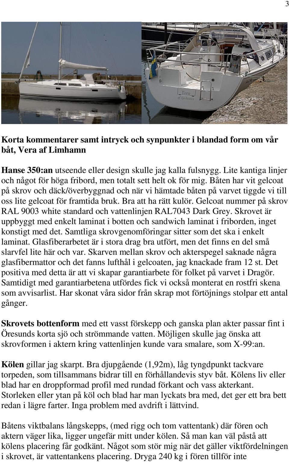 Båten har vit gelcoat på skrov och däck/överbyggnad och när vi hämtade båten på varvet tiggde vi till oss lite gelcoat för framtida bruk. Bra att ha rätt kulör.