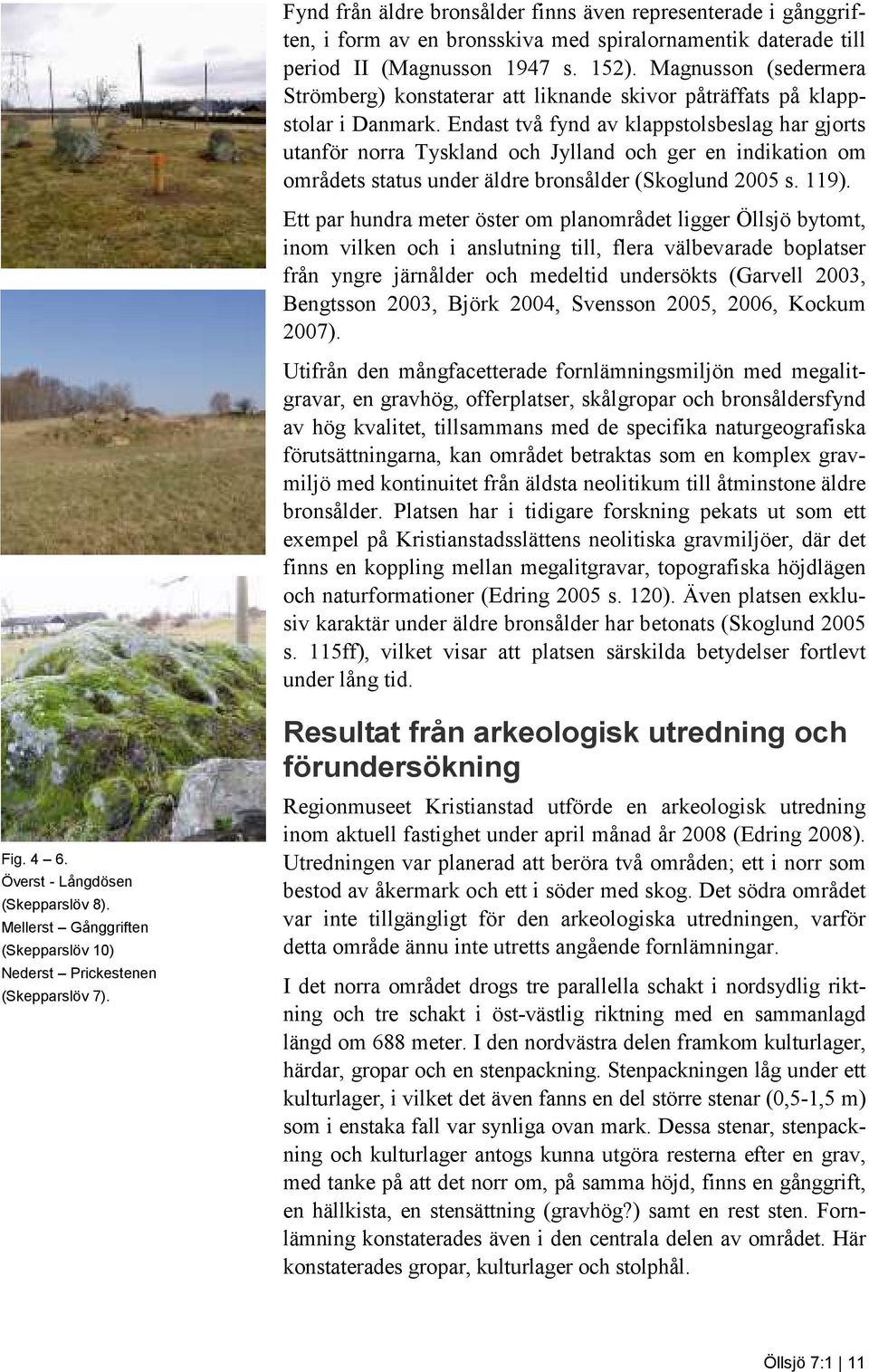 Endast två fynd av klappstolsbeslag har gjorts utanför norra Tyskland och Jylland och ger en indikation om områdets status under äldre bronsålder (Skoglund 2005 s. 119).