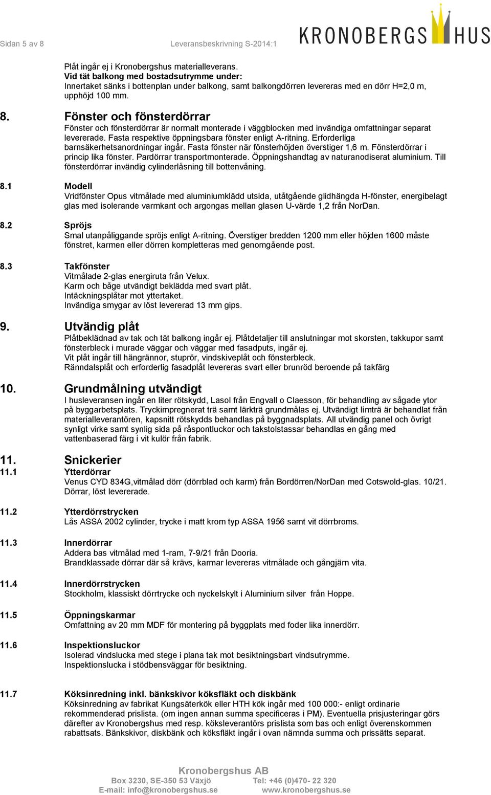 Fönster och fönsterdörrar Fönster och fönsterdörrar är normalt monterade i väggblocken med invändiga omfattningar separat levererade. Fasta respektive öppningsbara fönster enligt A-ritning.