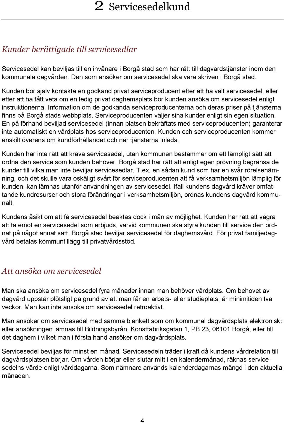 Kunden bör själv kontakta en godkänd privat serviceproducent efter att ha valt servicesedel, eller efter att ha fått veta om en ledig privat daghemsplats bör kunden ansöka om servicesedel enligt