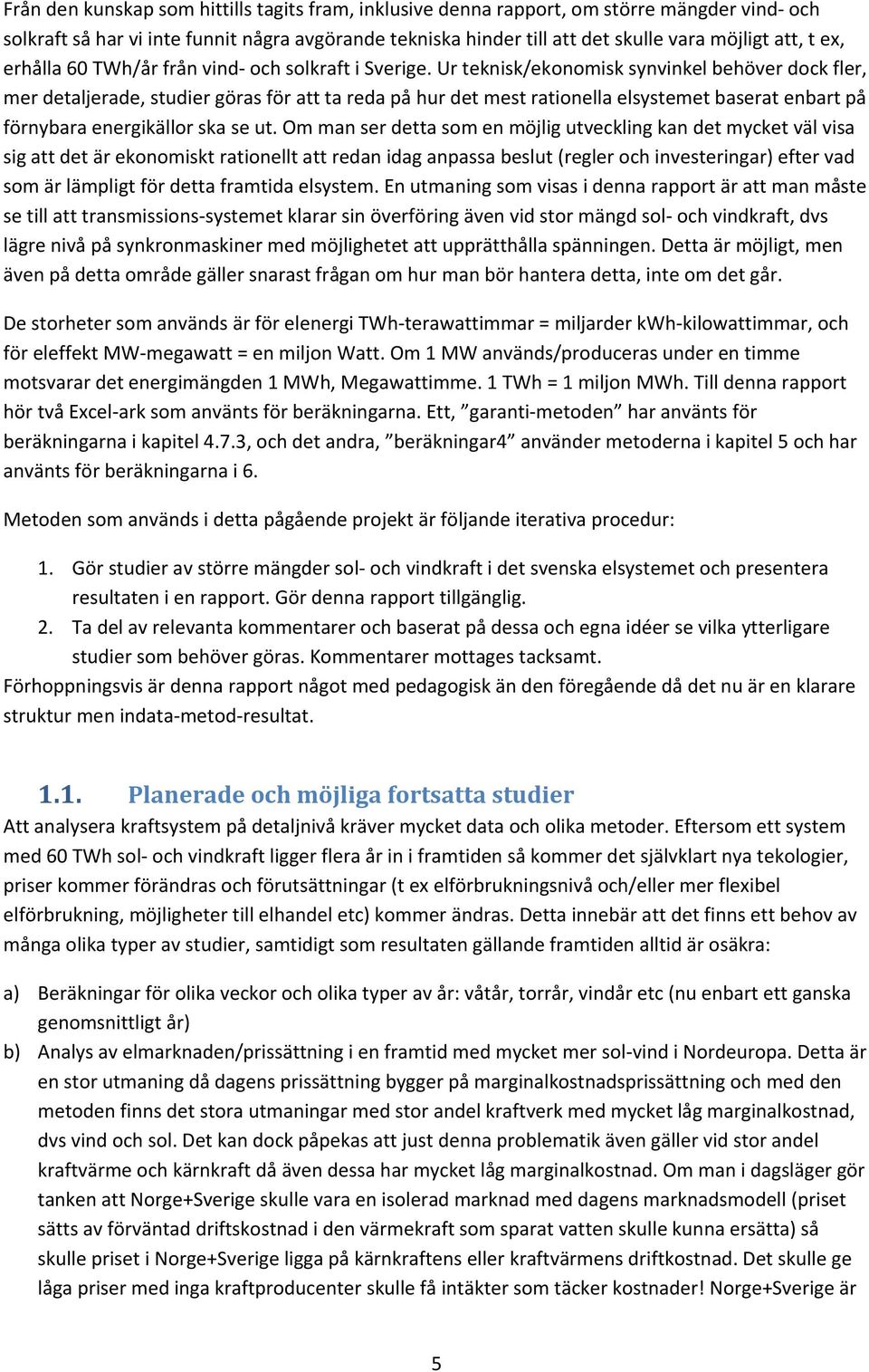 Ur teknisk/ekonomisk synvinkel behöver dock fler, mer detaljerade, studier göras för att ta reda på hur det mest rationella elsystemet baserat enbart på förnybara energikällor ska se ut.