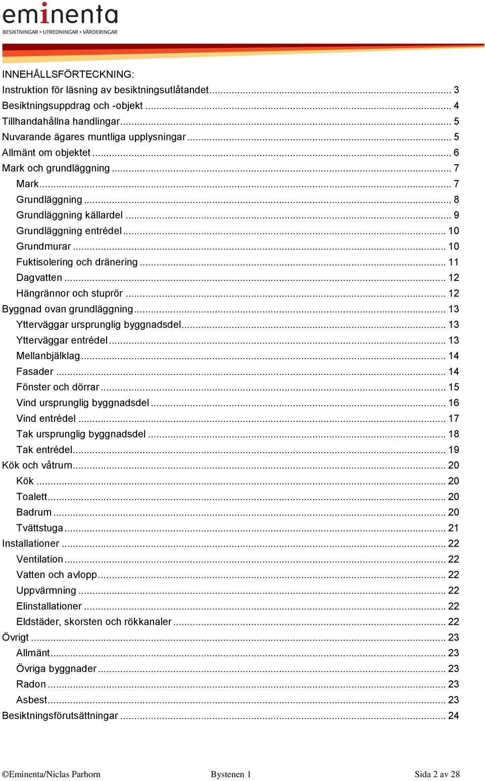 .. 11 Dagvatten... 12 Hängrännor och stuprör... 12 Byggnad ovan grundläggning... 13 Ytterväggar ursprunglig byggnadsdel... 13 Ytterväggar entrédel... 13 Mellanbjälklag... 14 Fasader.