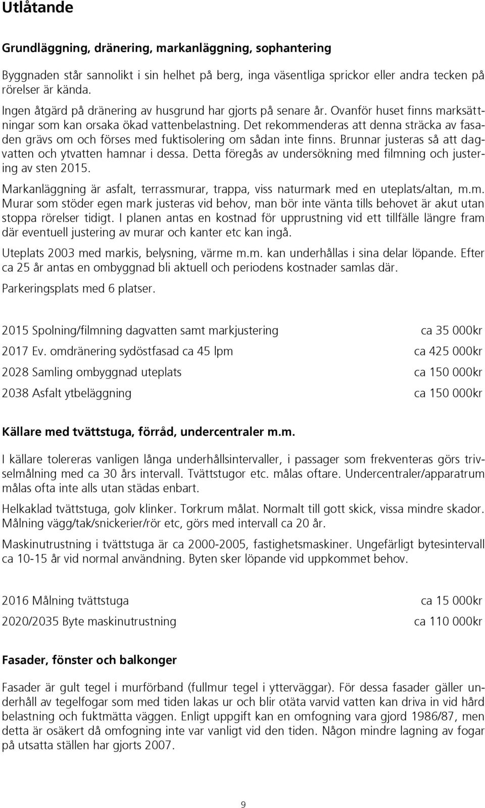 Det rekommenderas att denna sträcka av fasaden grävs om och förses med fuktisolering om sådan inte finns. Brunnar justeras så att dagvatten och ytvatten hamnar i dessa.