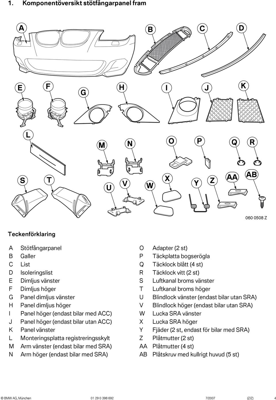 (endast bilar utan SRA) H Panel dimljus höger V Blindlock höger (endast bilar utan SRA) I Panel höger (endast bilar med ACC) W Lucka SRA vänster J Panel höger (endast bilar utan ACC) X Lucka SRA