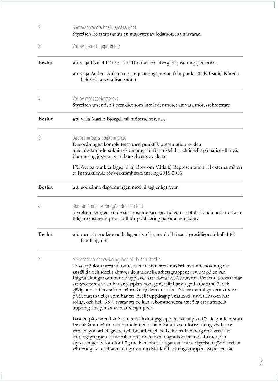 4 Val av mötessekreterare Styrelsen utser den i presidiet som inte leder mötet att vara mötessekreterare att välja Martin Björgell till mötessekreterare 5 Dagordningens godkännande Dagordningen