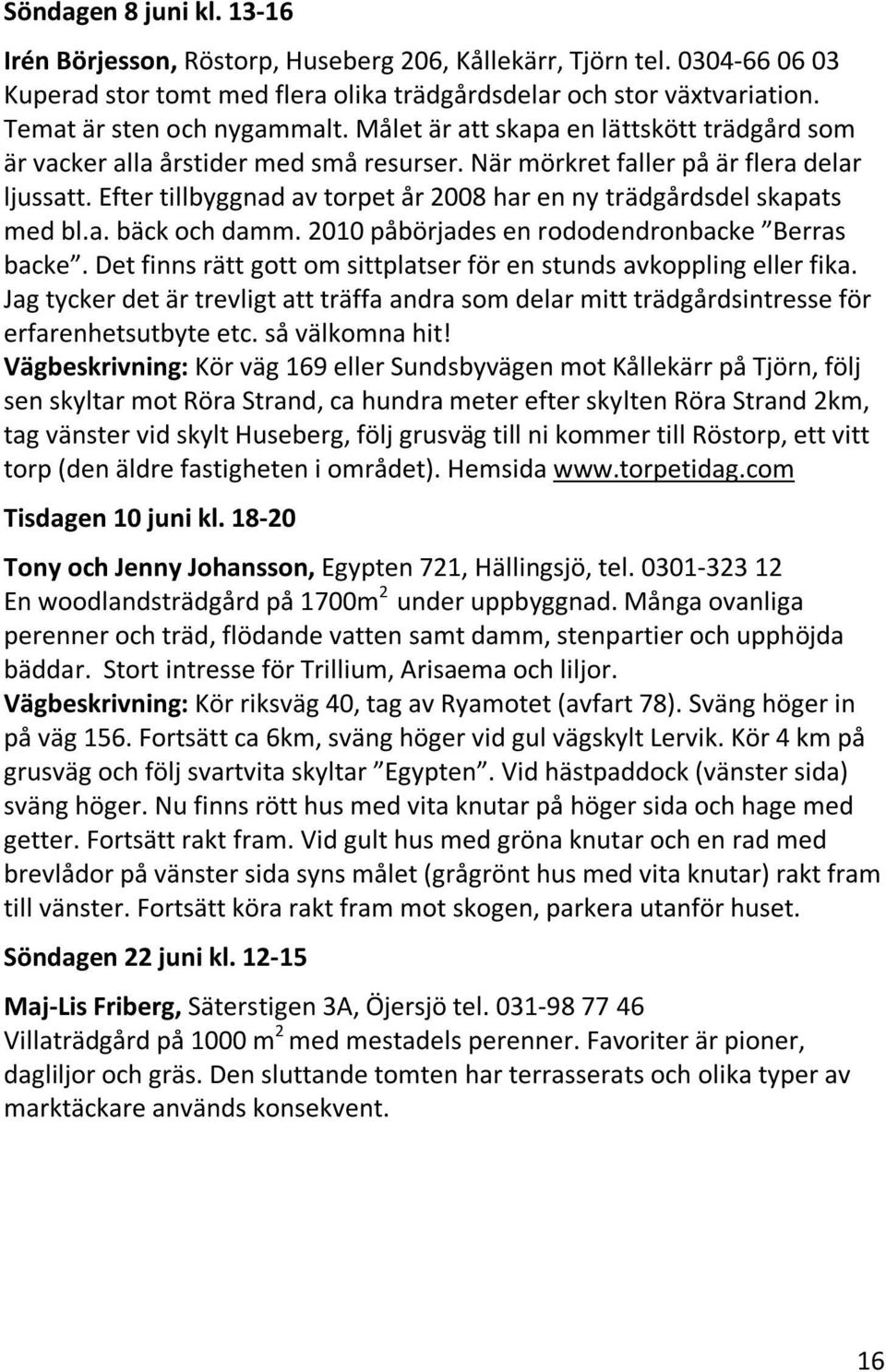 Efter tillbyggnad av torpet år 2008 har en ny trädgårdsdel skapats med bl.a. bäck och damm. 2010 påbörjades en rododendronbacke Berras backe.