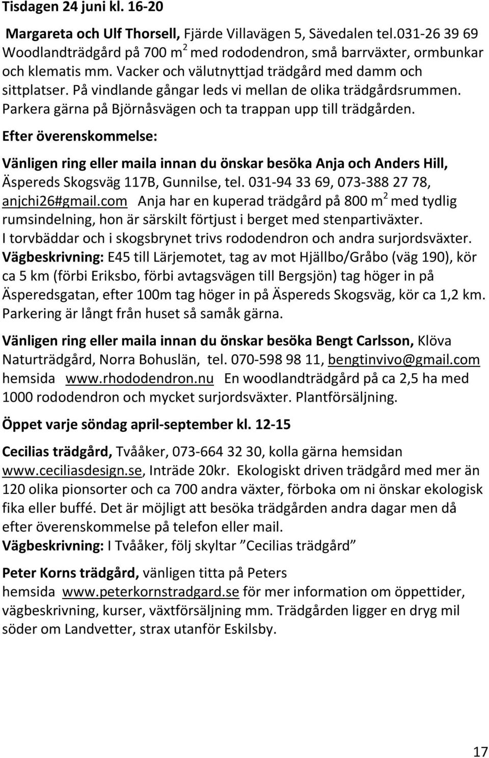 Efter överenskommelse: Vänligen ring eller maila innan du önskar besöka Anja och Anders Hill, Äspereds Skogsväg 117B, Gunnilse, tel. 031-94 33 69, 073-388 27 78, anjchi26#gmail.